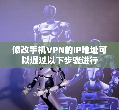修改手机VPN的IP地址可以通过以下步骤进行