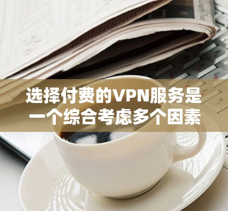 选择付费的VPN服务是一个综合考虑多个因素的决策过程。以下是基于上述思考的总结
