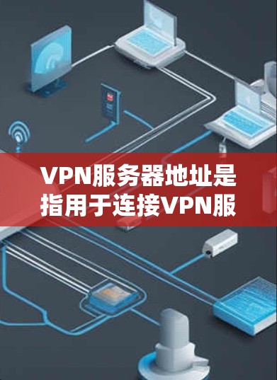 VPN服务器地址是指用于连接VPN服务的服务器的IP地址和端口。这些地址由服务器方设置，用于服务器间的连接。以下是一些关于VPN服务器地址的详细信息