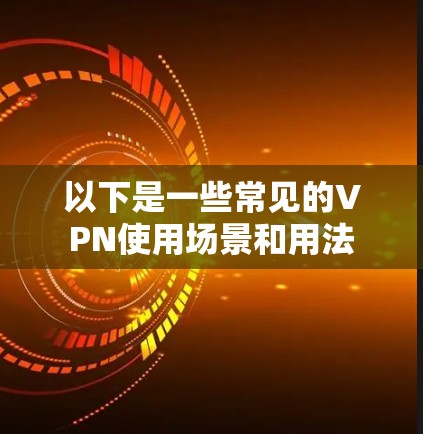 以下是一些常见的VPN使用场景和用法