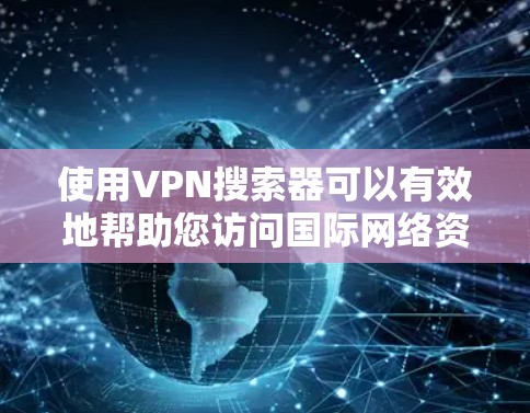 使用VPN搜索器可以有效地帮助您访问国际网络资源。以下是详细的使用步骤和注意事项