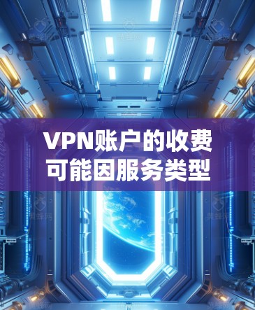 VPN账户的收费可能因服务类型和使用频率而异,以下是一些常见的VPN账户费用情况 VPN账户的收费可能因服务类型和使用频率而异,以下是一些常见的VPN账户费用情况