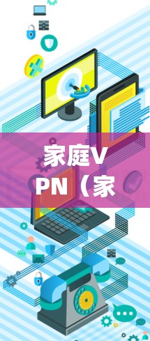 家庭VPN(家庭vpn)是一种用于连接学校网络服务的软件,旨在保护学生的网络数据安全。以下是对家庭VPN的详细分析 家庭VPN(家庭vpn)是一种用于连接学校网络服务的软件,旨在保护学生的网络数据安全。以下是对家庭VPN的详细分析