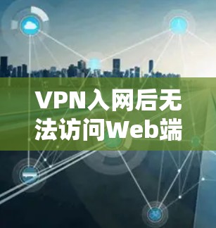 VPN入网后无法访问Web端，你该如何解决？