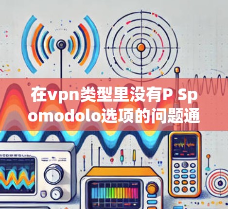 在vpn类型里没有P Spomodolo选项的问题通常可以通过以下步骤进行解决 在vpn类型里没有P Spomodolo选项的问题通常可以通过以下步骤进行解决