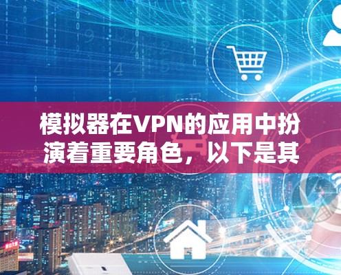 模拟器在VPN的应用中扮演着重要角色，以下是其主要用途和作用