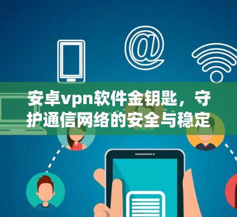安卓vpn软件金钥匙，守护通信网络的安全与稳定