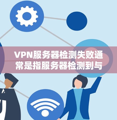 VPN服务器检测失败通常是指服务器检测到与您期望的配置不一致,导致检测失败。以下是一些常见原因和解决方案 VPN服务器检测失败通常是指服务器检测到与您期望的配置不一致,导致检测失败。以下是一些常见原因和解决方案