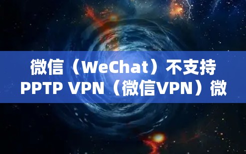 微信（WeChat）不支持PPTP VPN（微信VPN）微信的VPN功能主要基于微信 itself的微信VPN功能，或者通过微信与第三方VPN软件的连接