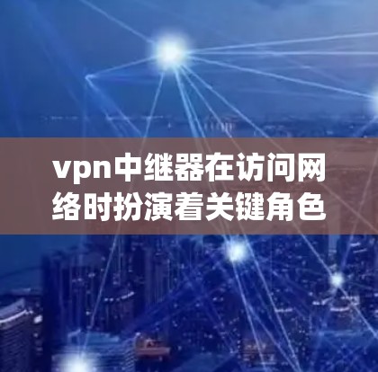 vpn中继器在访问网络时扮演着关键角色，其作用包括转发请求和处理复杂命令，具体功能如下