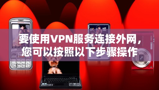 要使用VPN服务连接外网,您可以按照以下步骤操作 要使用VPN服务连接外网,您可以按照以下步骤操作