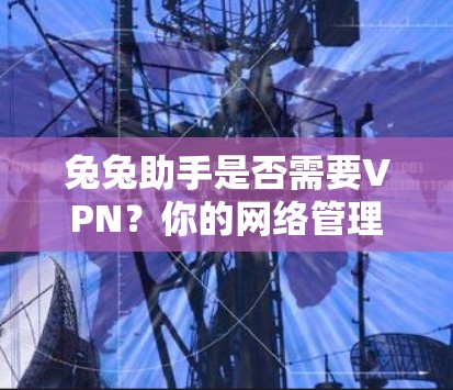 兔兔助手是否需要VPN?你的网络管理选择需要考虑! 兔兔助手是否需要VPN?你的网络管理选择需要考虑!