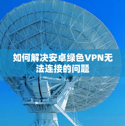 如何解决安卓绿色VPN无法连接的问题 如何解决安卓绿色VPN无法连接的问题