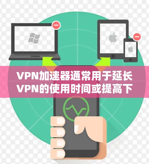 VPN加速器通常用于延长VPN的使用时间或提高下载速度。以下是关于VPN加速器赛风的下载链接和相关建议
