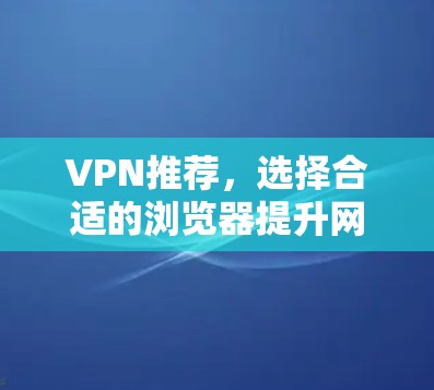 VPN推荐，选择合适的浏览器提升网络体验