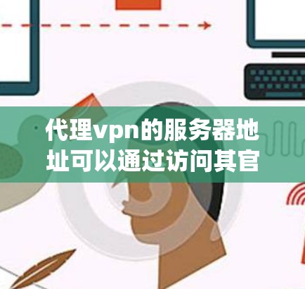 代理vpn的服务器地址可以通过访问其官方网站找到。通常，他们提供服务器列表或可用服务器链接，这些信息可以帮助你选择合适的连接目标服务器。具体步骤如下