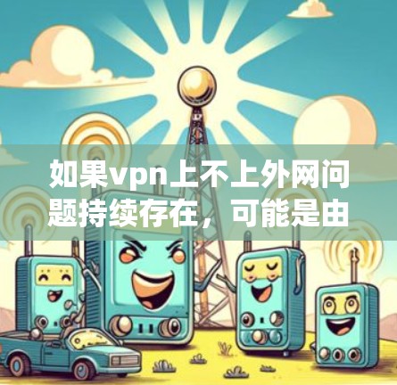 如果vpn上不上外网问题持续存在,可能是由于以下原因导致的 如果vpn上不上外网问题持续存在,可能是由于以下原因导致的