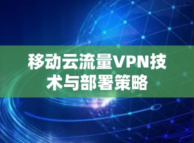 移动云流量VPN技术与部署策略 移动云流量VPN技术与部署策略