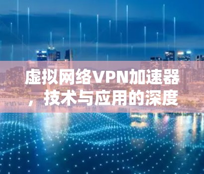 虚拟网络VPN加速器，技术与应用的深度融合