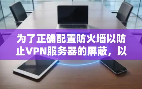 为了正确配置防火墙以防止VPN服务器的屏蔽,以下是一个详细的步骤指南 为了正确配置防火墙以防止VPN服务器的屏蔽,以下是一个详细的步骤指南