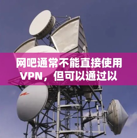网吧通常不能直接使用VPN,但可以通过以下方式实现VPN连接 网吧通常不能直接使用VPN,但可以通过以下方式实现VPN连接