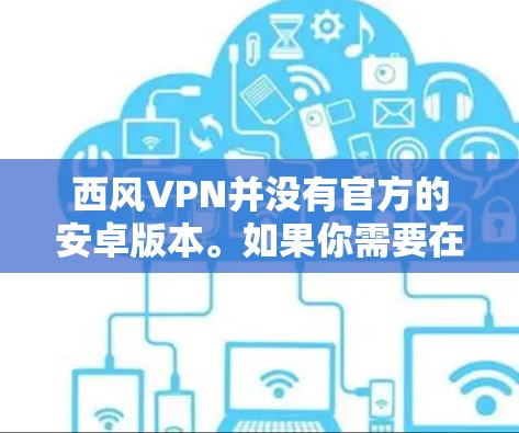 西风VPN并没有官方的安卓版本。如果你需要在安卓设备上使用它,可以考虑以下几种替代方案 西风VPN并没有官方的安卓版本。如果你需要在安卓设备上使用它,可以考虑以下几种替代方案