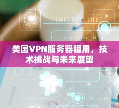 美国VPN服务器租用,技术挑战与未来展望 美国VPN服务器租用,技术挑战与未来展望