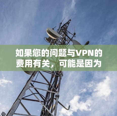 如果您的问题与VPN的费用有关，可能是因为您对VPN服务的使用或使用过程中需要支付费用而感到困惑。以下是一些可能涉及VPN费用的方面