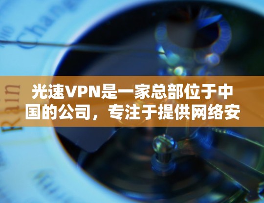 光速VPN是一家总部位于中国的公司,专注于提供网络安全服务,包括服务器服务。以下是关于光速VPN服务器的详细信息 光速VPN是一家总部位于中国的公司,专注于提供网络安全服务,包括服务器服务。以下是关于光速VPN服务器的详细信息