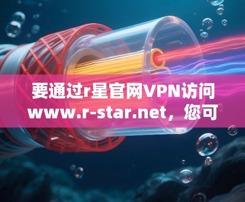 要通过r星官网VPN访问www.r-star.net,您可以按照以下步骤操作 要通过r星官网VPN访问www.r-star.net,您可以按照以下步骤操作