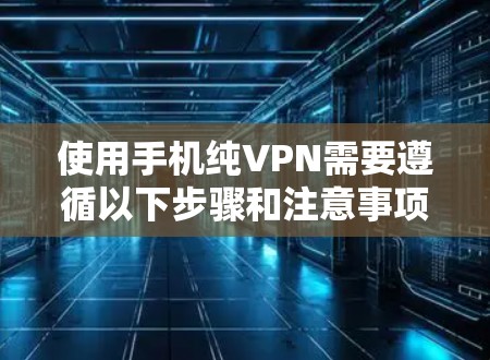 使用手机纯VPN需要遵循以下步骤和注意事项,以确保安全和有效 使用手机纯VPN需要遵循以下步骤和注意事项,以确保安全和有效