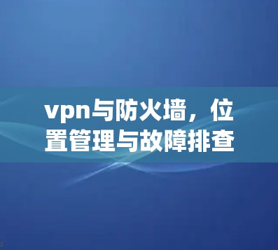 vpn与防火墙，位置管理与故障排查