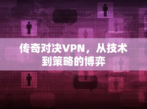 传奇对决VPN,从技术到策略的博弈 传奇对决VPN,从技术到策略的博弈