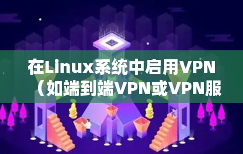 在Linux系统中启用VPN（如端到端VPN或VPN服务器）可以有效地保护数据传输，但具体的步骤和方法可能因软件而异。以下是一些通用的步骤，适合大多数用户