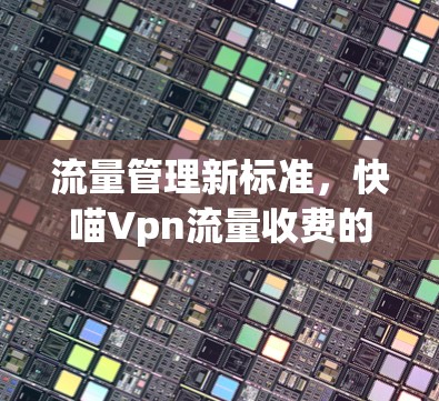 流量管理新标准,快喵Vpn流量收费的深层分析 流量管理新标准,快喵Vpn流量收费的深层分析