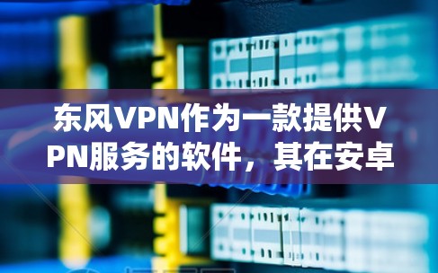 东风VPN作为一款提供VPN服务的软件,其在安卓系统中的可用性需要综合考虑以下几个方面 东风VPN作为一款提供VPN服务的软件,其在安卓系统中的可用性需要综合考虑以下几个方面