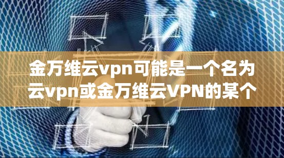 金万维云vpn可能是一个名为云vpn或金万维云VPN的某个公司或服务名称，但由于信息不明确，无法提供具体的信息。如果你指的是某个特定的VPN服务，建议您直接访问其官方网站或联系客服获取详细信息