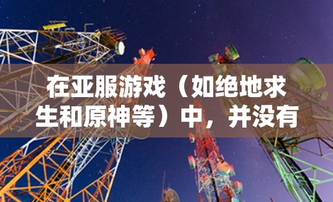 在亚服游戏（如绝地求生和原神等）中，并没有直接的VPN功能，但可以通过其他方式获取装备或技能。以下是几种常见方法