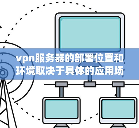 vpn服务器的部署位置和环境取决于具体的应用场景和公司需求。以下是一个详细的总结
