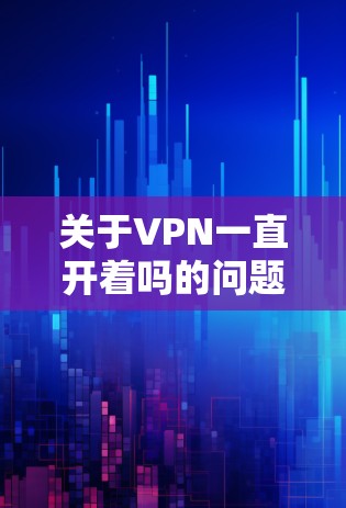 关于VPN一直开着吗的问题，这取决于具体情况。以下是一些可能的情况和建议