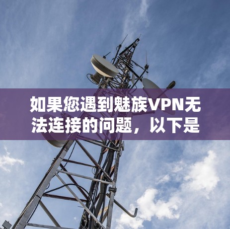 如果您遇到魅族VPN无法连接的问题，以下是一些可能的解决方案