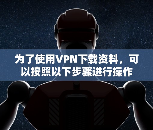 为了使用VPN下载资料,可以按照以下步骤进行操作 为了使用VPN下载资料,可以按照以下步骤进行操作