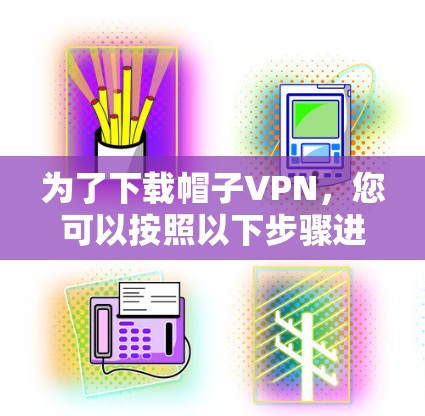 为了下载帽子VPN，您可以按照以下步骤进行