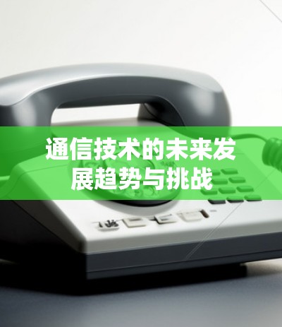 通信技术的未来发展趋势与挑战 通信技术的未来发展趋势与挑战