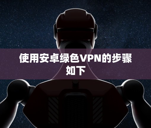 使用安卓绿色VPN的步骤如下 使用安卓绿色VPN的步骤如下