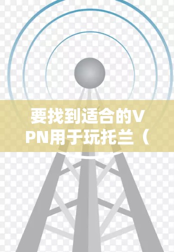 要找到适合的VPN用于玩托兰(Doom3扩展)可以按照以下步骤进行 要找到适合的VPN用于玩托兰(Doom3扩展)可以按照以下步骤进行