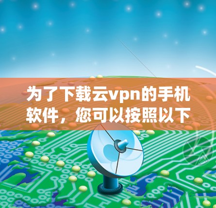 为了下载云vpn的手机软件,您可以按照以下步骤操作 为了下载云vpn的手机软件,您可以按照以下步骤操作