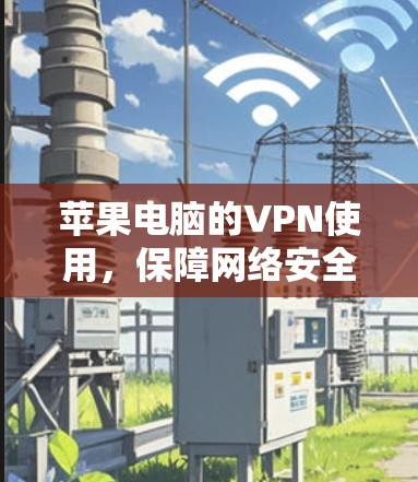 苹果电脑的VPN使用,保障网络安全的实用指南 苹果电脑的VPN使用,保障网络安全的实用指南