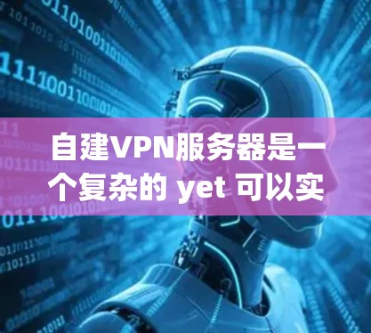 自建VPN服务器是一个复杂的 yet 可以实现的过程，需要仔细规划和一步步实现。以下是一个系统化的指南，帮助您完成这一目标