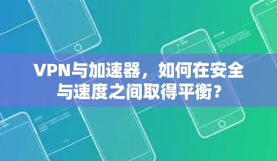 VPN与加速器，如何在安全与速度之间取得平衡？
